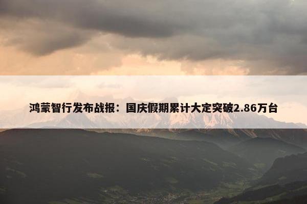 鸿蒙智行发布战报：国庆假期累计大定突破2.86万台