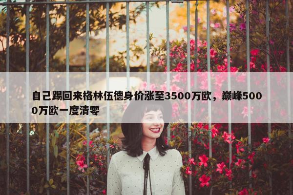 自己踢回来格林伍德身价涨至3500万欧，巅峰5000万欧一度清零