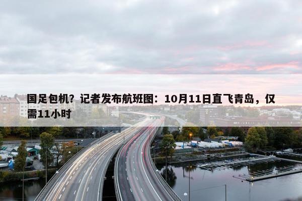 国足包机？记者发布航班图：10月11日直飞青岛，仅需11小时