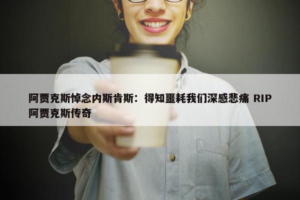 阿贾克斯悼念内斯肯斯：得知噩耗我们深感悲痛 RIP阿贾克斯传奇