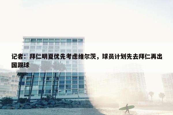 记者：拜仁明夏优先考虑维尔茨，球员计划先去拜仁再出国踢球