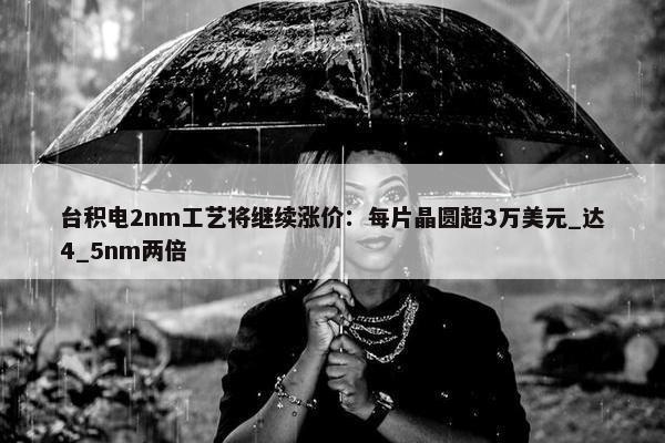 台积电2nm工艺将继续涨价：每片晶圆超3万美元_达4_5nm两倍 