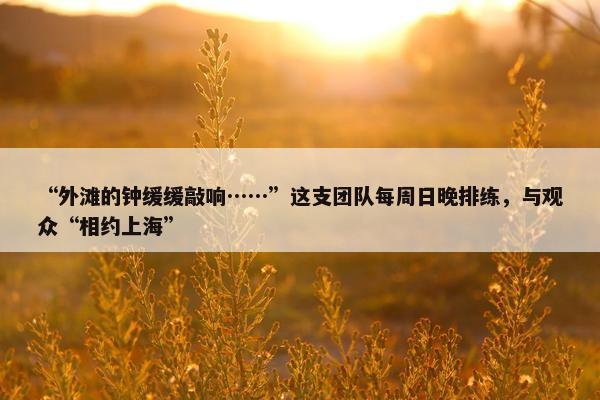 “外滩的钟缓缓敲响……”这支团队每周日晚排练，与观众“相约上海”