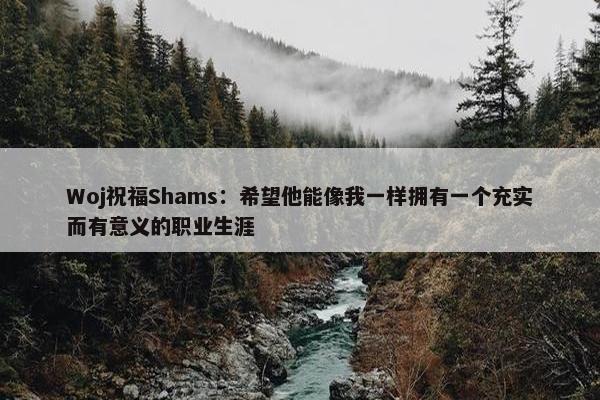 Woj祝福Shams：希望他能像我一样拥有一个充实而有意义的职业生涯