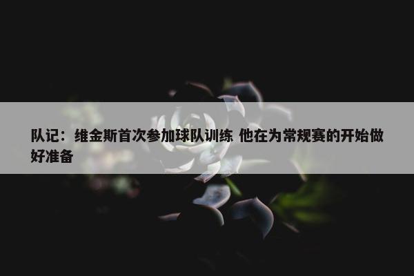 队记：维金斯首次参加球队训练 他在为常规赛的开始做好准备