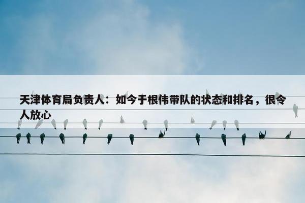 天津体育局负责人：如今于根伟带队的状态和排名，很令人放心