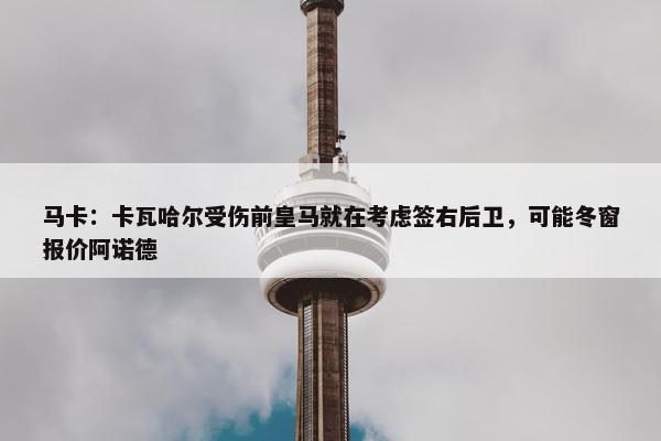 马卡：卡瓦哈尔受伤前皇马就在考虑签右后卫，可能冬窗报价阿诺德