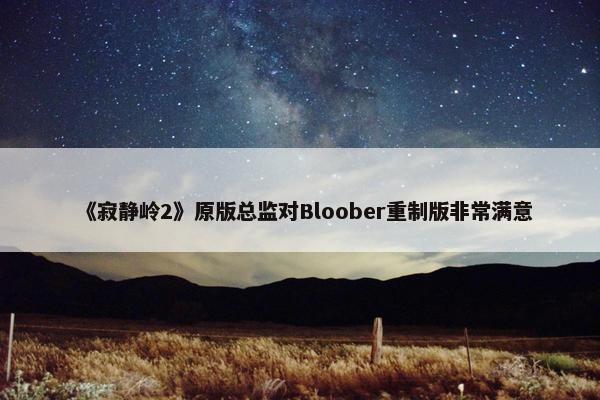 《寂静岭2》原版总监对Bloober重制版非常满意