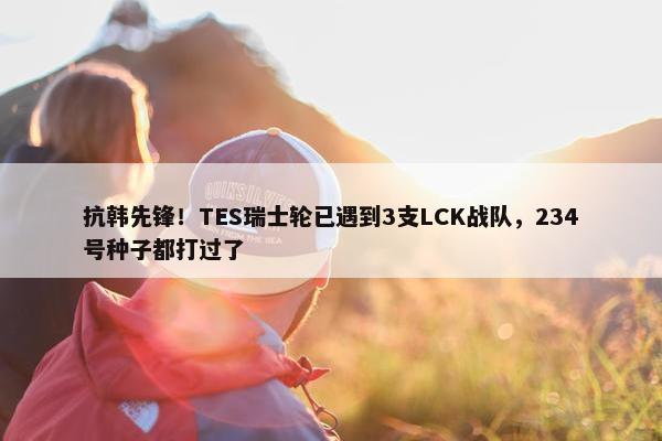 抗韩先锋！TES瑞士轮已遇到3支LCK战队，234号种子都打过了