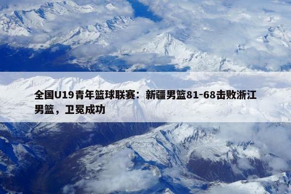 全国U19青年篮球联赛：新疆男篮81-68击败浙江男篮，卫冕成功