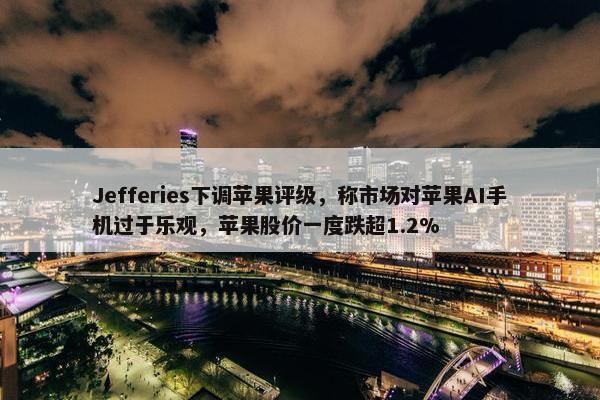 Jefferies下调苹果评级，称市场对苹果AI手机过于乐观，苹果股价一度跌超1.2%