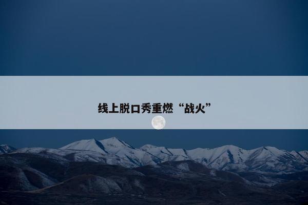 线上脱口秀重燃“战火”