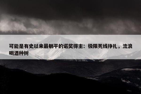 可能是有史以来最躺平的诺奖得主：极限死线挣扎，流浪喝酒种树