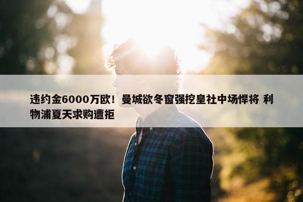 违约金6000万欧！曼城欲冬窗强挖皇社中场悍将 利物浦夏天求购遭拒