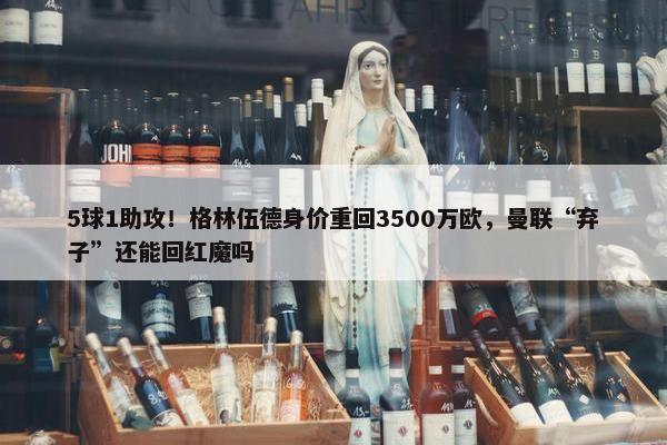 5球1助攻！格林伍德身价重回3500万欧，曼联“弃子”还能回红魔吗