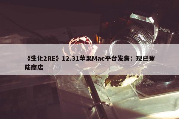 《生化2RE》12.31苹果Mac平台发售：现已登陆商店