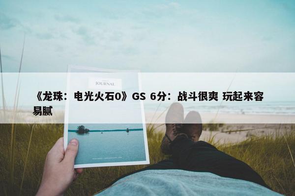 《龙珠：电光火石0》GS 6分：战斗很爽 玩起来容易腻