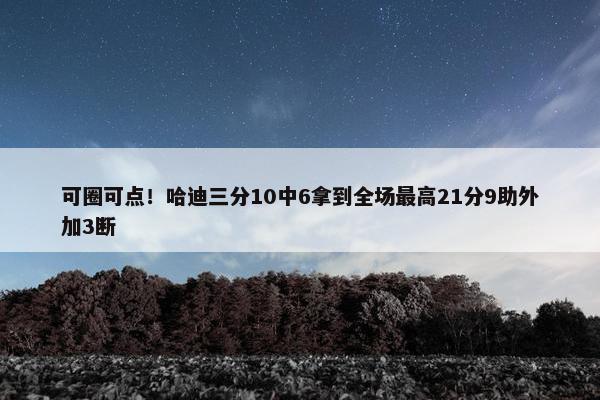 可圈可点！哈迪三分10中6拿到全场最高21分9助外加3断