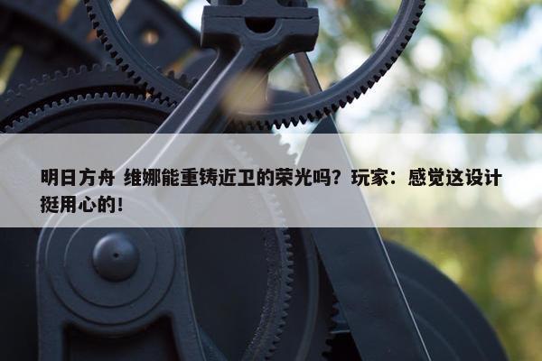 明日方舟 维娜能重铸近卫的荣光吗？玩家：感觉这设计挺用心的！