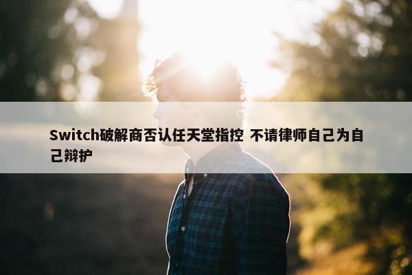 Switch破解商否认任天堂指控 不请律师自己为自己辩护