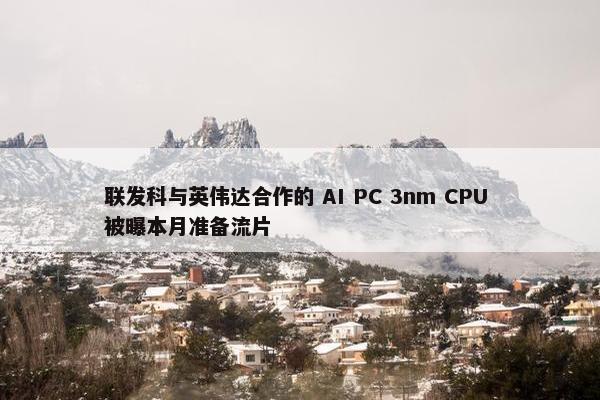 联发科与英伟达合作的 AI PC 3nm CPU 被曝本月准备流片