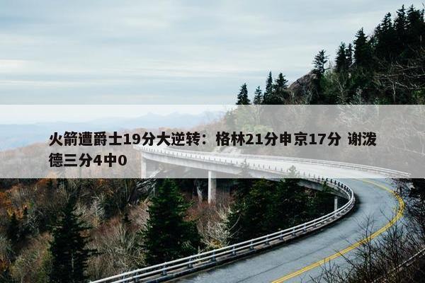 火箭遭爵士19分大逆转：格林21分申京17分 谢泼德三分4中0