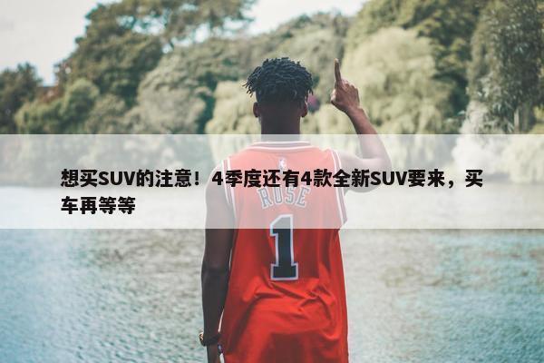 想买SUV的注意！4季度还有4款全新SUV要来，买车再等等