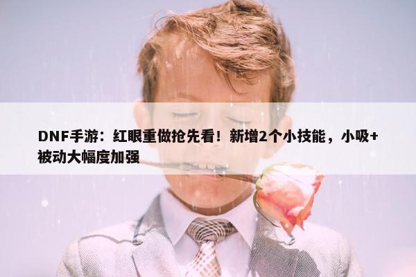 DNF手游：红眼重做抢先看！新增2个小技能，小吸+被动大幅度加强