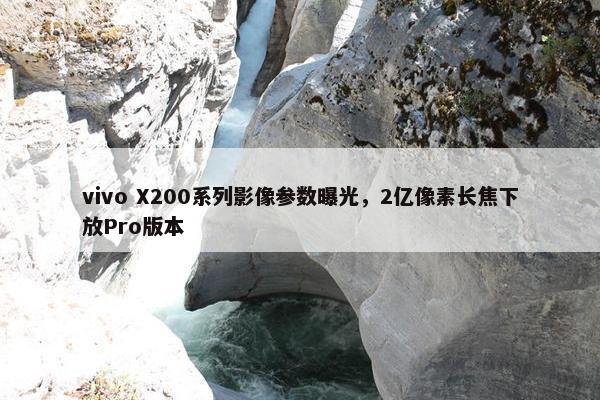 vivo X200系列影像参数曝光，2亿像素长焦下放Pro版本