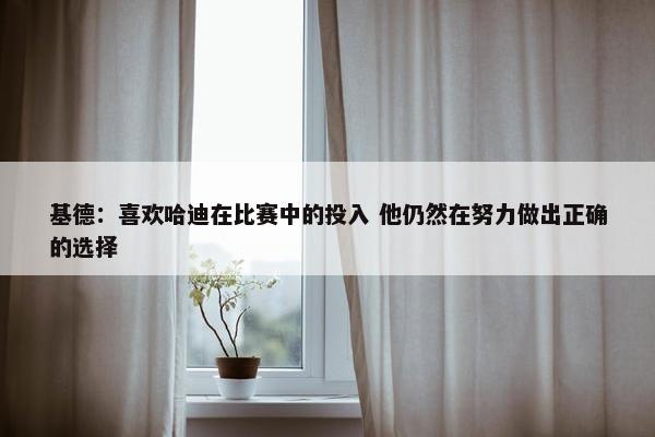 基德：喜欢哈迪在比赛中的投入 他仍然在努力做出正确的选择