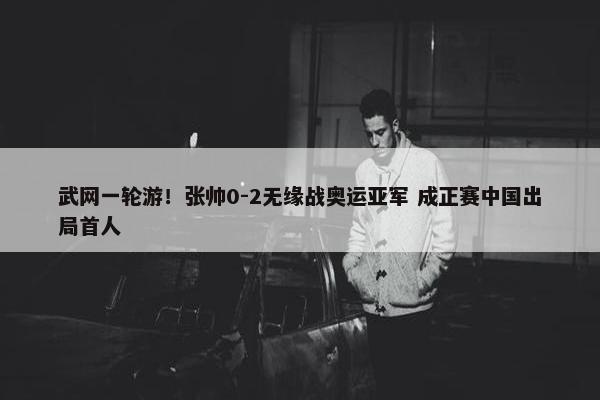 武网一轮游！张帅0-2无缘战奥运亚军 成正赛中国出局首人