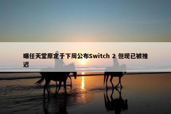 曝任天堂原定于下周公布Switch 2 但现已被推迟