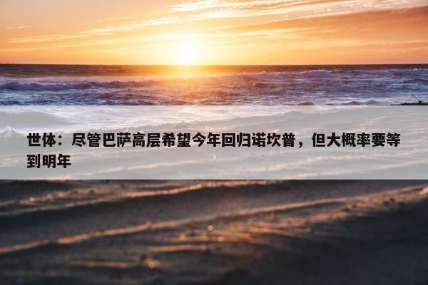 世体：尽管巴萨高层希望今年回归诺坎普，但大概率要等到明年