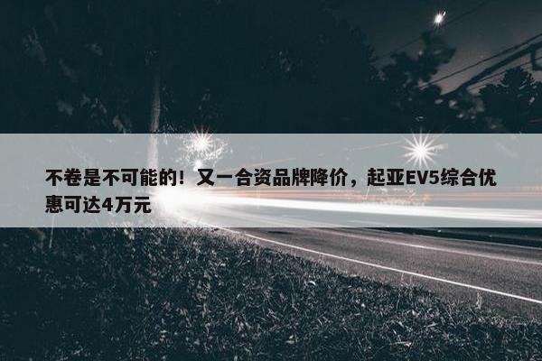 不卷是不可能的！又一合资品牌降价，起亚EV5综合优惠可达4万元