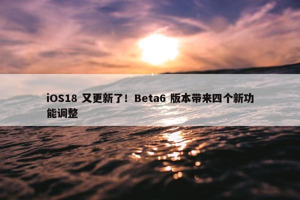 iOS18 又更新了！Beta6 版本带来四个新功能调整