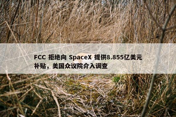 FCC 拒绝向 SpaceX 提供8.855亿美元补贴，美国众议院介入调查