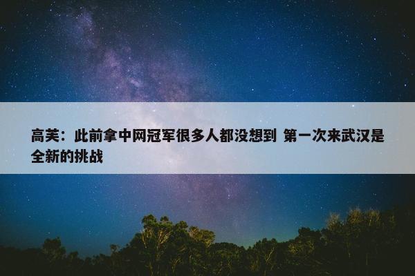 高芙：此前拿中网冠军很多人都没想到 第一次来武汉是全新的挑战