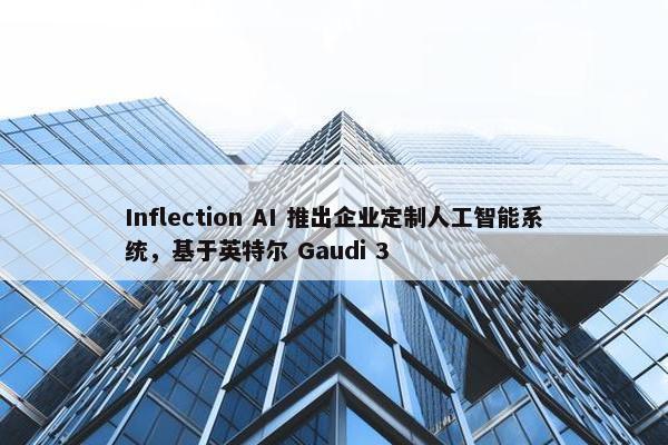 Inflection AI 推出企业定制人工智能系统，基于英特尔 Gaudi 3