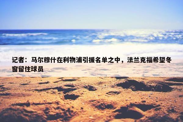 记者：马尔穆什在利物浦引援名单之中，法兰克福希望冬窗留住球员