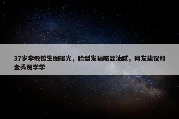 37岁李敏镐生图曝光，脸型发福略显油腻，网友建议和金秀贤学学