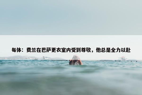 每体：费兰在巴萨更衣室内受到尊敬，他总是全力以赴