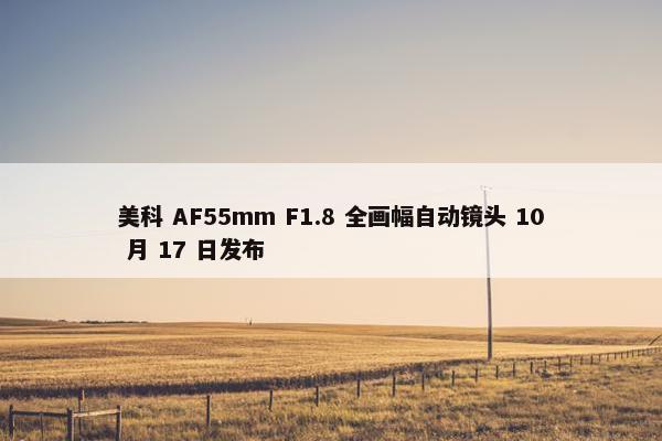 美科 AF55mm F1.8 全画幅自动镜头 10 月 17 日发布