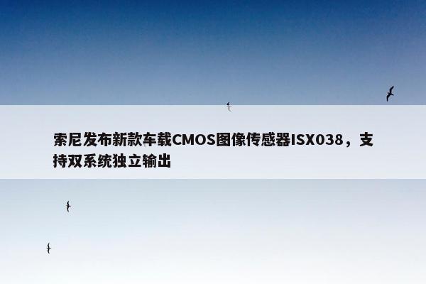 索尼发布新款车载CMOS图像传感器ISX038，支持双系统独立输出