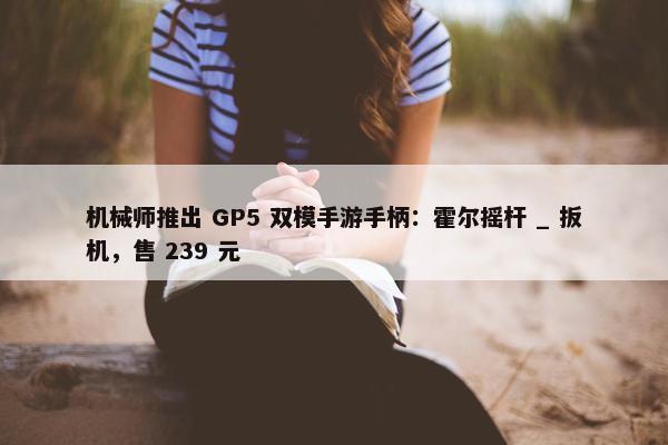 机械师推出 GP5 双模手游手柄：霍尔摇杆 _ 扳机，售 239 元