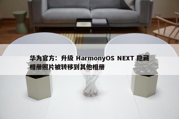 华为官方：升级 HarmonyOS NEXT 隐藏相册照片被转移到其他相册