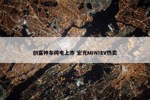 创富神车纯电上市 宏光MINIEV热卖