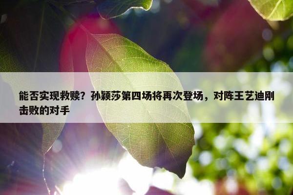 能否实现救赎？孙颖莎第四场将再次登场，对阵王艺迪刚击败的对手