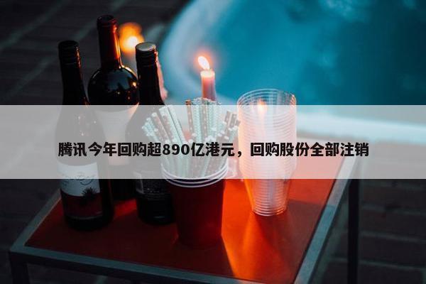 腾讯今年回购超890亿港元，回购股份全部注销