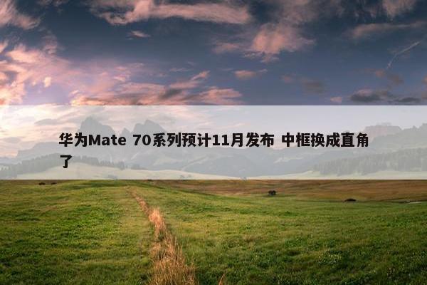 华为Mate 70系列预计11月发布 中框换成直角了