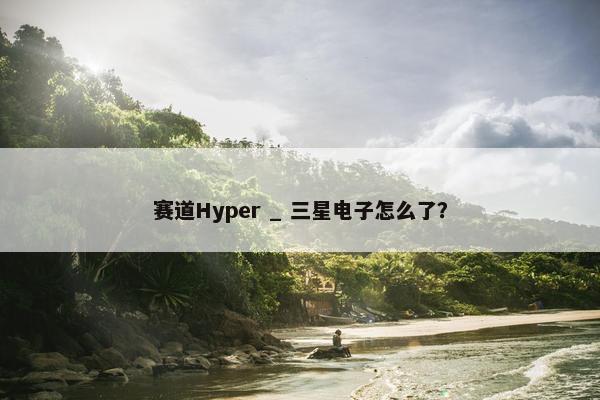 赛道Hyper _ 三星电子怎么了？